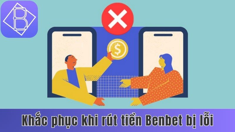 Nguyên nhân và cách khắc phục khi rút tiền Benbet bị lỗi